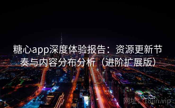 糖心app深度体验报告：资源更新节奏与内容分布分析（进阶扩展版）