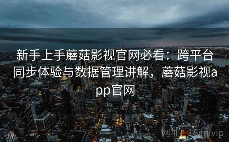 新手上手蘑菇影视官网必看：跨平台同步体验与数据管理讲解，蘑菇影视app官网