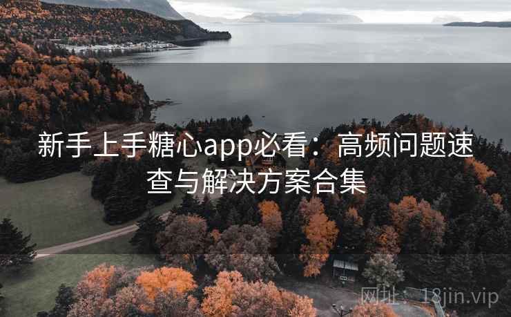 新手上手糖心app必看：高频问题速查与解决方案合集