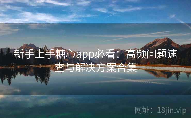 新手上手糖心app必看：高频问题速查与解决方案合集
