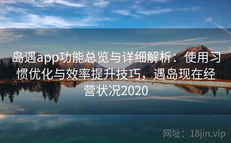 岛遇app功能总览与详细解析：使用习惯优化与效率提升技巧，遇岛现在经营状况2020