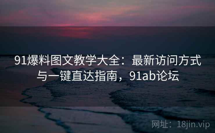 91爆料图文教学大全：最新访问方式与一键直达指南，91ab论坛