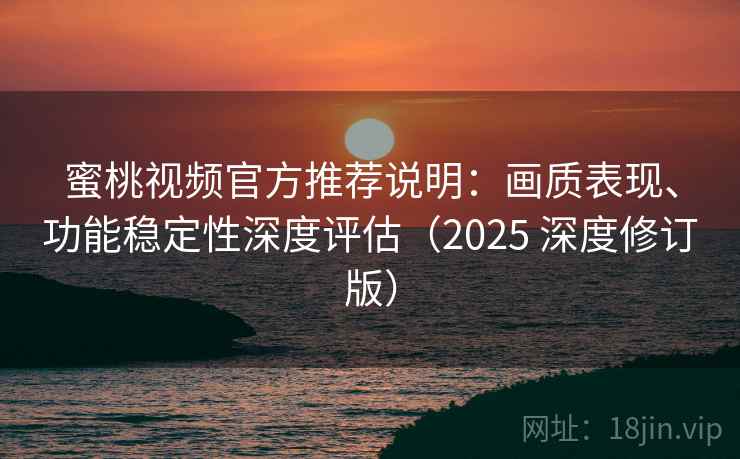 蜜桃视频官方推荐说明：画质表现、功能稳定性深度评估（2025 深度修订版）