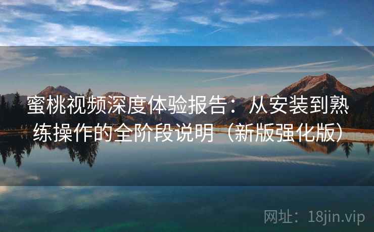蜜桃视频深度体验报告:从安装到熟练操作的全阶段说明(新版强化版) 蜜桃视频深度体验报告:从安装到熟练操作的全阶段说明(新版强化版)