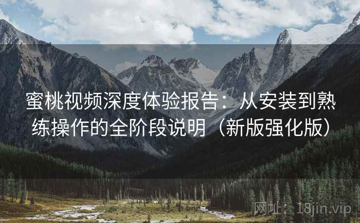 蜜桃视频深度体验报告：从安装到熟练操作的全阶段说明（新版强化版）