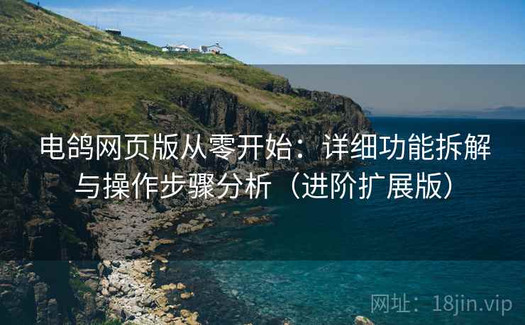 电鸽网页版从零开始：详细功能拆解与操作步骤分析（进阶扩展版）