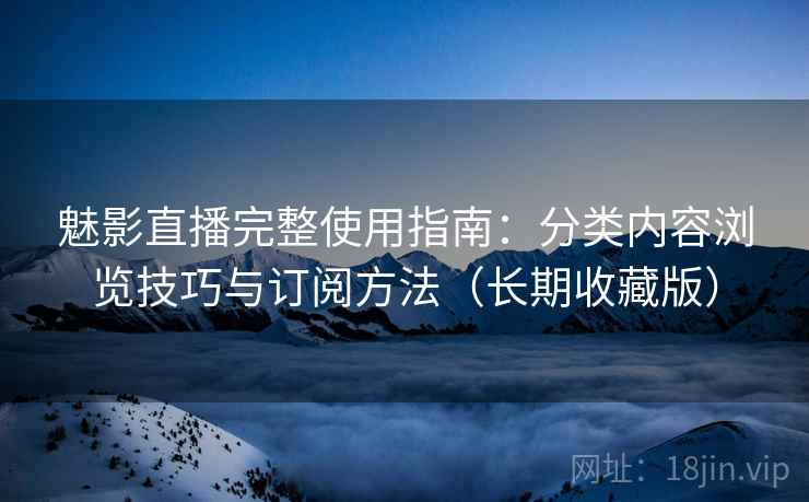 魅影直播完整使用指南:分类内容浏览技巧与订阅方法(长期收藏版) 魅影直播完整使用指南:分类内容浏览技巧与订阅方法(长期收藏版)