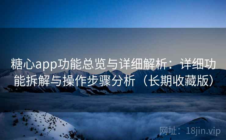 糖心app功能总览与详细解析：详细功能拆解与操作步骤分析（长期收藏版）