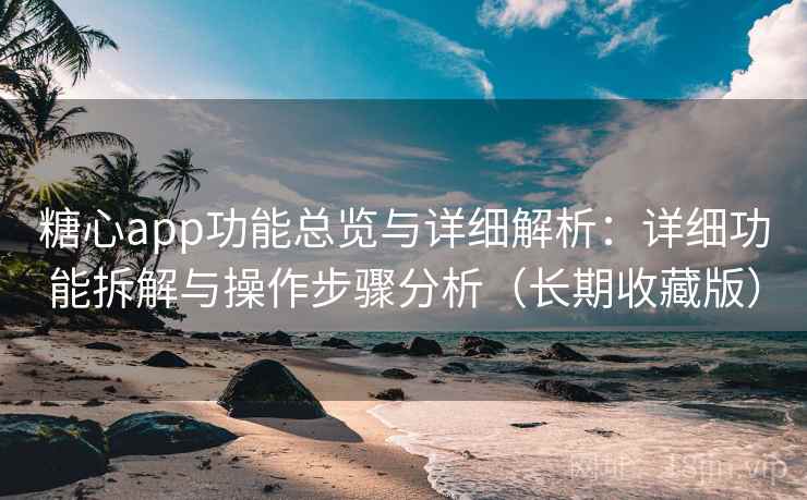 糖心app功能总览与详细解析:详细功能拆解与操作步骤分析(长期收藏版) 糖心app功能总览与详细解析:详细功能拆解与操作步骤分析(长期收藏版)