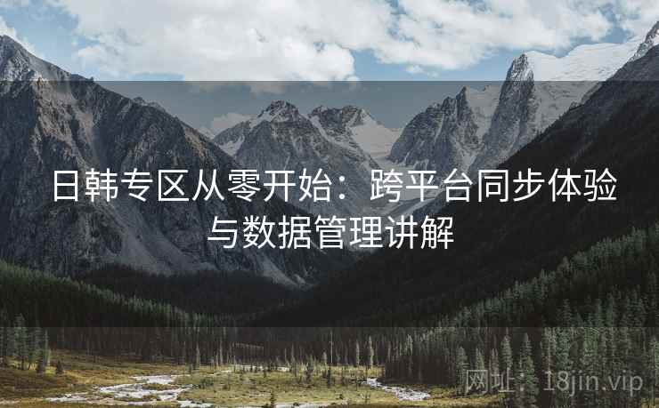 日韩专区从零开始:跨平台同步体验与数据管理讲解 日韩专区从零开始:跨平台同步体验与数据管理讲解
