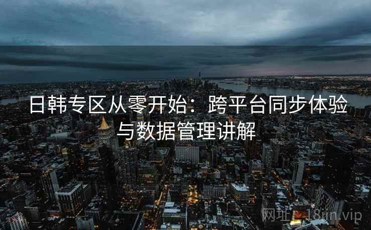 日韩专区从零开始：跨平台同步体验与数据管理讲解