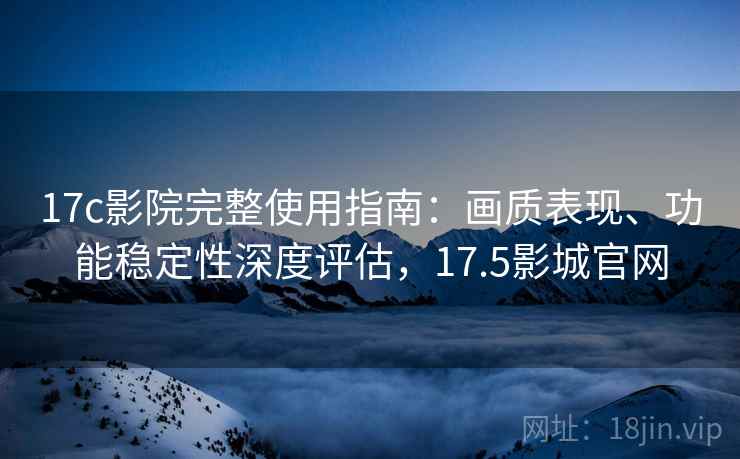 17c影院完整使用指南:画质表现、功能稳定性深度评估,17.5影城官网 17c影院完整使用指南:画质表现、功能稳定性深度评估,17.5影城官网