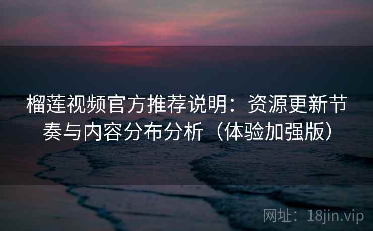 榴莲视频官方推荐说明：资源更新节奏与内容分布分析（体验加强版）