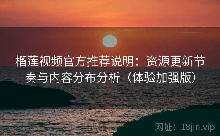 榴莲视频官方推荐说明:资源更新节奏与内容分布分析(体验加强版) 榴莲视频官方推荐说明:资源更新节奏与内容分布分析(体验加强版)
