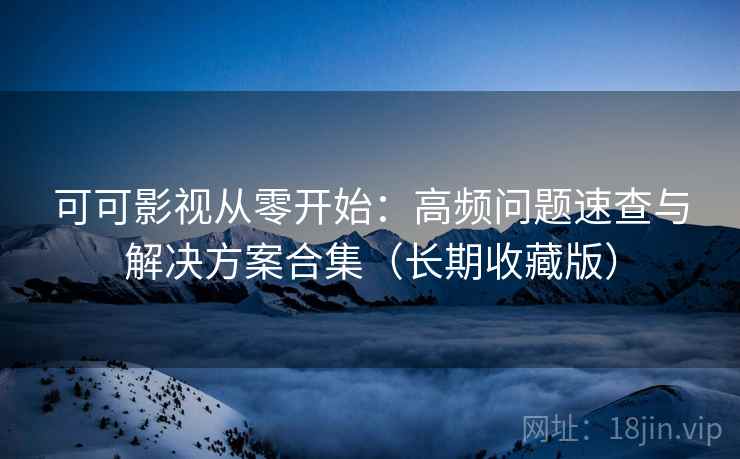 可可影视从零开始：高频问题速查与解决方案合集（长期收藏版）