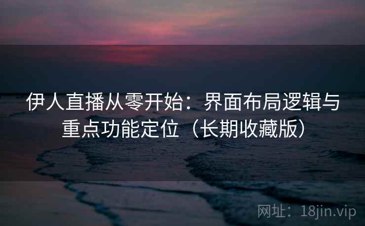 伊人直播从零开始：界面布局逻辑与重点功能定位（长期收藏版）
