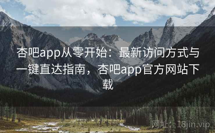 杏吧app从零开始：最新访问方式与一键直达指南，杏吧app官方网站下载