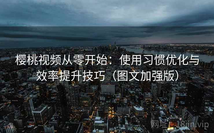 樱桃视频从零开始:使用习惯优化与效率提升技巧(图文加强版) 樱桃视频从零开始:使用习惯优化与效率提升技巧(图文加强版)