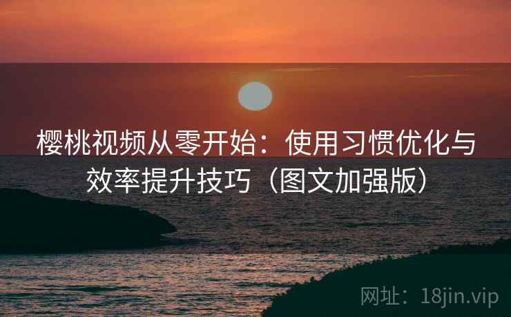 樱桃视频从零开始：使用习惯优化与效率提升技巧（图文加强版）