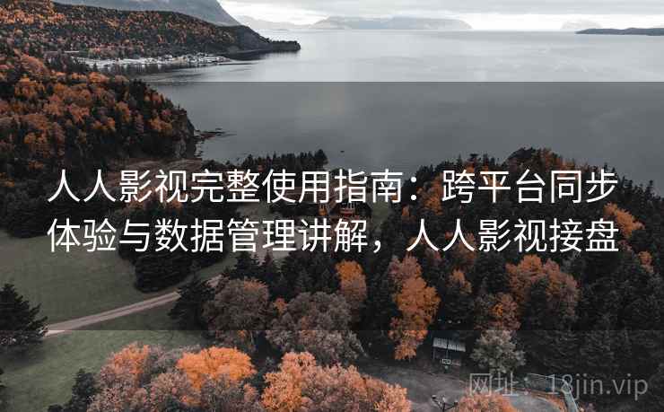 人人影视完整使用指南：跨平台同步体验与数据管理讲解，人人影视接盘