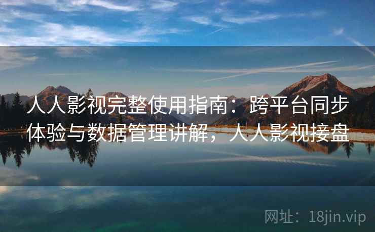 人人影视完整使用指南:跨平台同步体验与数据管理讲解,人人影视接盘 人人影视完整使用指南:跨平台同步体验与数据管理讲解,人人影视接盘
