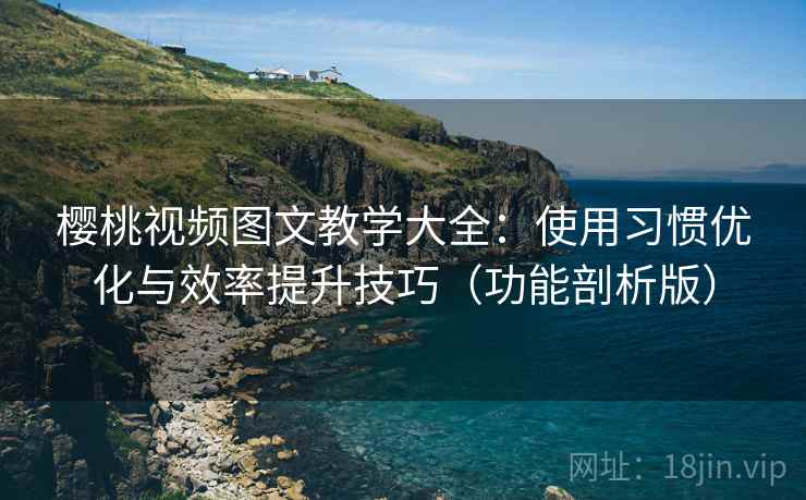 樱桃视频图文教学大全:使用习惯优化与效率提升技巧(功能剖析版) 樱桃视频图文教学大全:使用习惯优化与效率提升技巧(功能剖析版)