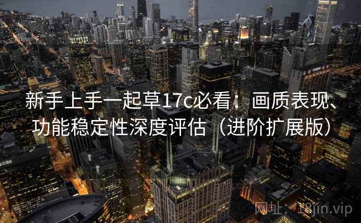 新手上手一起草17c必看:画质表现、功能稳定性深度评估(进阶扩展版) 新手上手一起草17c必看:画质表现、功能稳定性深度评估(进阶扩展版)