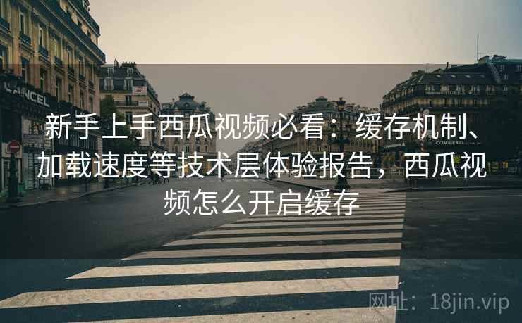 新手上手西瓜视频必看:缓存机制、加载速度等技术层体验报告,西瓜视频怎么开启缓存 新手上手西瓜视频必看:缓存机制、加载速度等技术层体验报告,西瓜视频怎么开启缓存