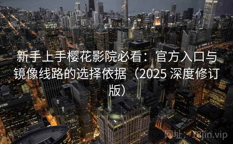 新手上手樱花影院必看：官方入口与镜像线路的选择依据（2025 深度修订版）