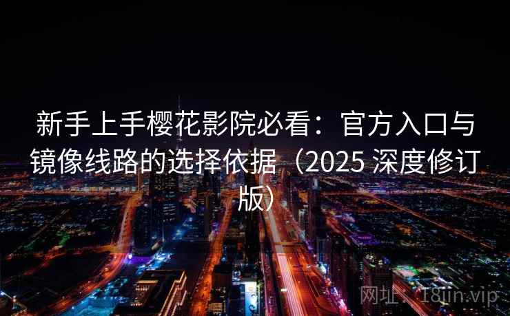 新手上手樱花影院必看:官方入口与镜像线路的选择依据(2025 深度修订版) 新手上手樱花影院必看:官方入口与镜像线路的选择依据(2025 深度修订版)