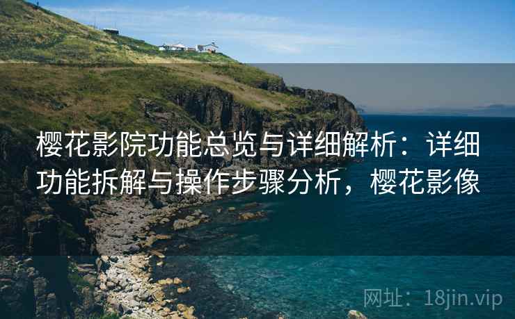 樱花影院功能总览与详细解析:详细功能拆解与操作步骤分析,樱花影像 樱花影院功能总览与详细解析:详细功能拆解与操作步骤分析,樱花影像