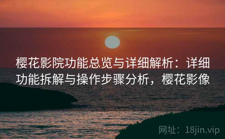 樱花影院功能总览与详细解析：详细功能拆解与操作步骤分析，樱花影像