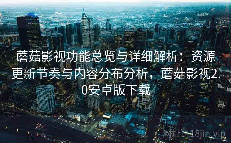 蘑菇影视功能总览与详细解析：资源更新节奏与内容分布分析，蘑菇影视2.0安卓版下载