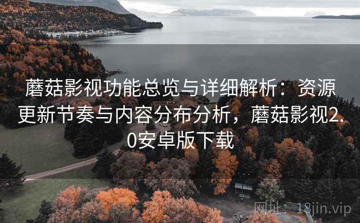 蘑菇影视功能总览与详细解析:资源更新节奏与内容分布分析,蘑菇影视2.0安卓版下载 蘑菇影视功能总览与详细解析:资源更新节奏与内容分布分析,蘑菇影视2.0安卓版下载