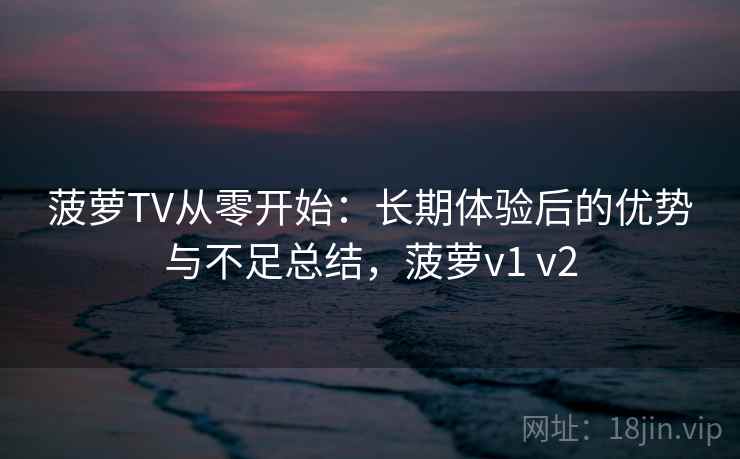 菠萝TV从零开始：长期体验后的优势与不足总结，菠萝v1 v2