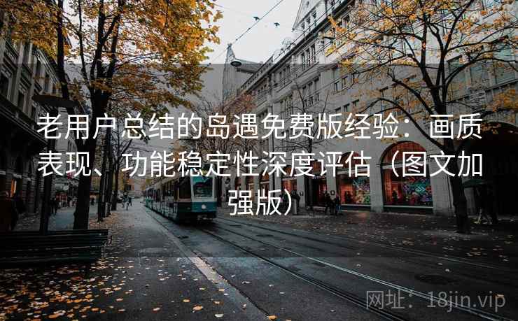 老用户总结的岛遇免费版经验:画质表现、功能稳定性深度评估(图文加强版) 老用户总结的岛遇免费版经验:画质表现、功能稳定性深度评估(图文加强版)