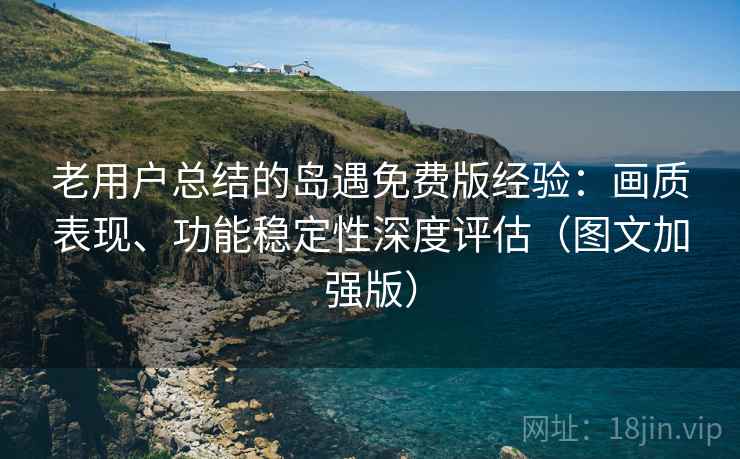 老用户总结的岛遇免费版经验：画质表现、功能稳定性深度评估（图文加强版）