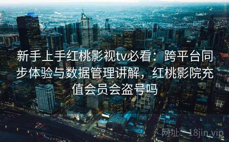 新手上手红桃影视tv必看：跨平台同步体验与数据管理讲解，红桃影院充值会员会盗号吗
