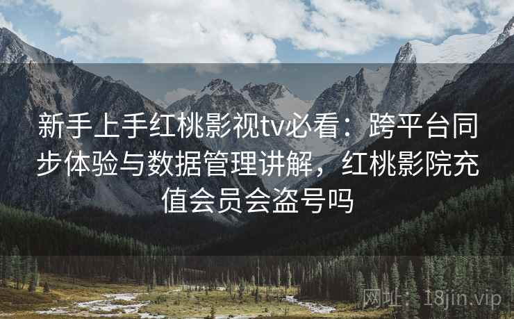 新手上手红桃影视tv必看:跨平台同步体验与数据管理讲解,红桃影院充值会员会盗号吗 新手上手红桃影视tv必看:跨平台同步体验与数据管理讲解,红桃影院充值会员会盗号吗
