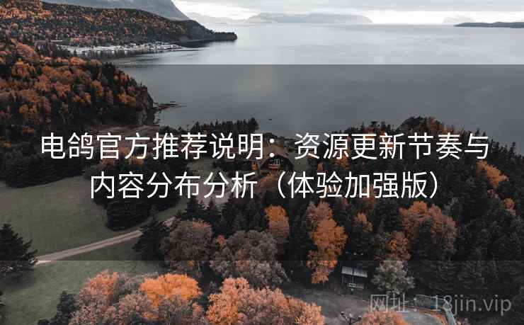 电鸽官方推荐说明：资源更新节奏与内容分布分析（体验加强版）