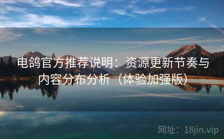 电鸽官方推荐说明:资源更新节奏与内容分布分析(体验加强版) 电鸽官方推荐说明:资源更新节奏与内容分布分析(体验加强版)