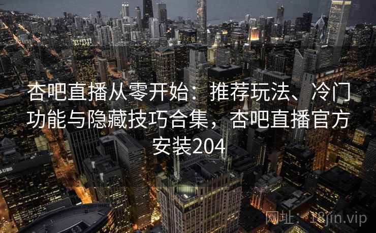 杏吧直播从零开始：推荐玩法、冷门功能与隐藏技巧合集，杏吧直播官方安装204