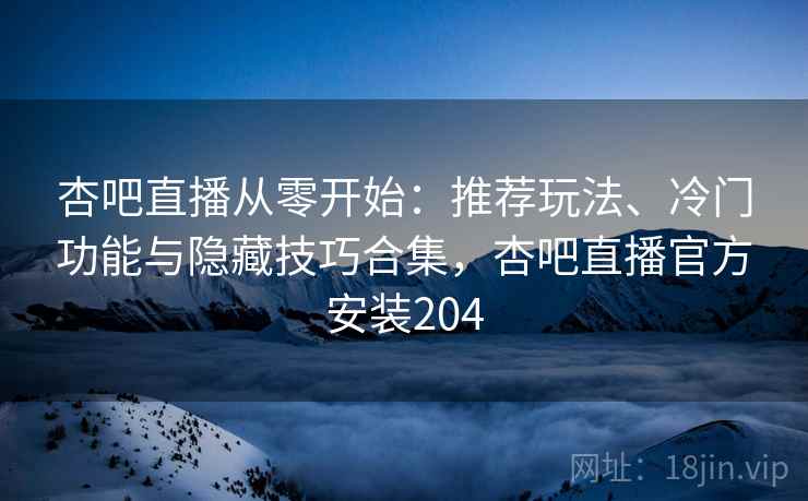 杏吧直播从零开始:推荐玩法、冷门功能与隐藏技巧合集,杏吧直播官方安装204 杏吧直播从零开始:推荐玩法、冷门功能与隐藏技巧合集,杏吧直播官方安装204