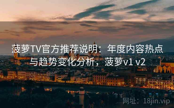 菠萝TV官方推荐说明：年度内容热点与趋势变化分析，菠萝v1 v2