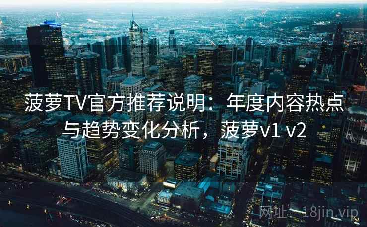 菠萝TV官方推荐说明:年度内容热点与趋势变化分析,菠萝v1 v2 菠萝TV官方推荐说明:年度内容热点与趋势变化分析,菠萝v1 v2