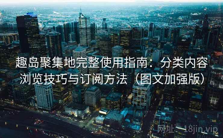 趣岛聚集地完整使用指南:分类内容浏览技巧与订阅方法(图文加强版) 趣岛聚集地完整使用指南:分类内容浏览技巧与订阅方法(图文加强版)