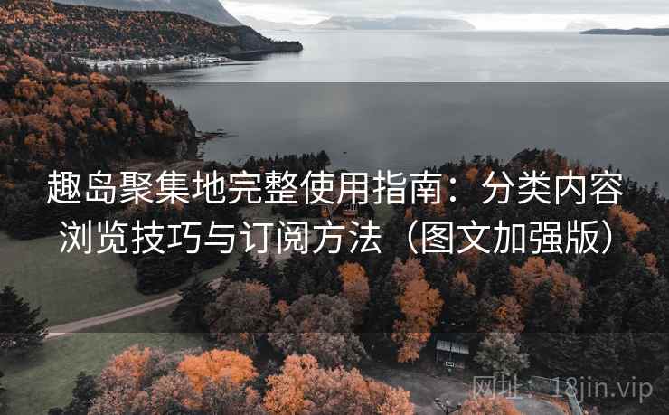 趣岛聚集地完整使用指南：分类内容浏览技巧与订阅方法（图文加强版）