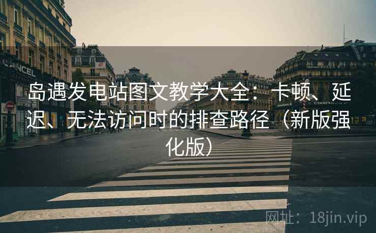 岛遇发电站图文教学大全：卡顿、延迟、无法访问时的排查路径（新版强化版）