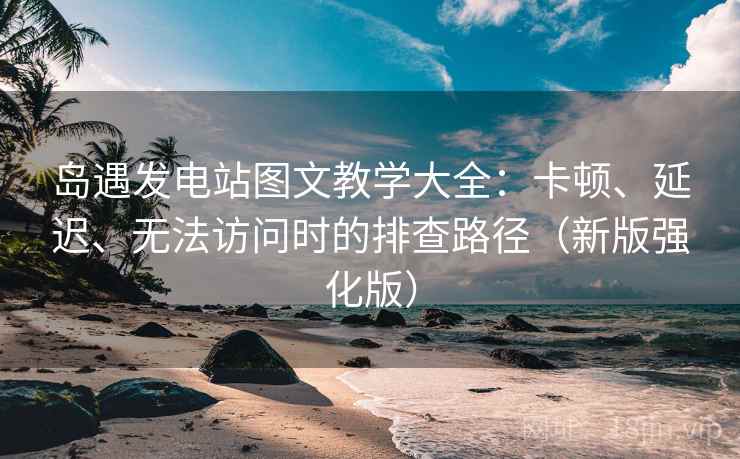 岛遇发电站图文教学大全:卡顿、延迟、无法访问时的排查路径(新版强化版) 岛遇发电站图文教学大全:卡顿、延迟、无法访问时的排查路径(新版强化版)
