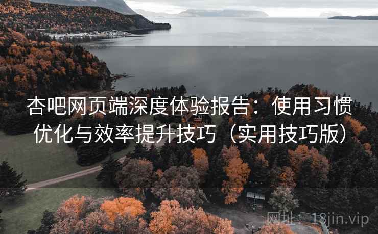 杏吧网页端深度体验报告：使用习惯优化与效率提升技巧（实用技巧版）